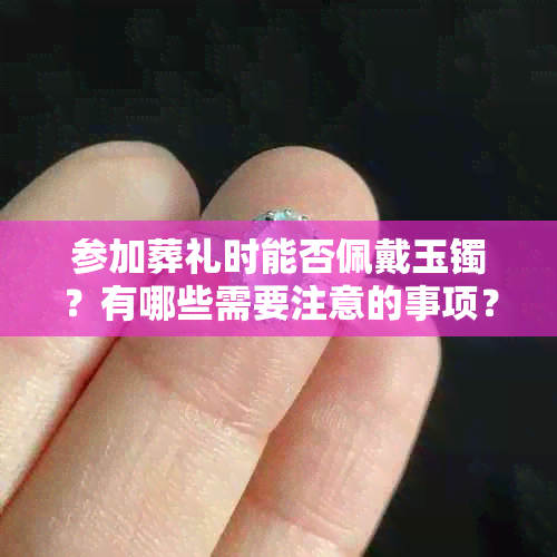 参加葬礼时能否佩戴玉镯？有哪些需要注意的事项？