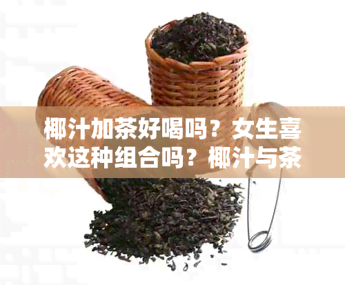 椰汁加茶好喝吗？女生喜欢这种组合吗？椰汁与茶能共饮吗？