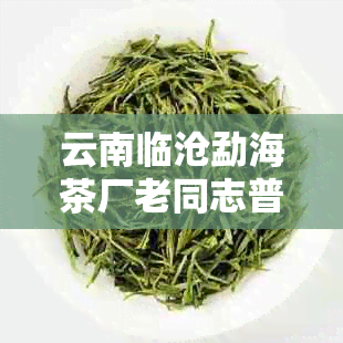 云南临沧勐海茶厂老同志普洱茶：知名，历悠久，深受众多茶友喜爱