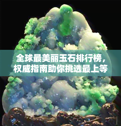 全球最美丽玉石排行榜，权威指南助你挑选最上等的宝石！