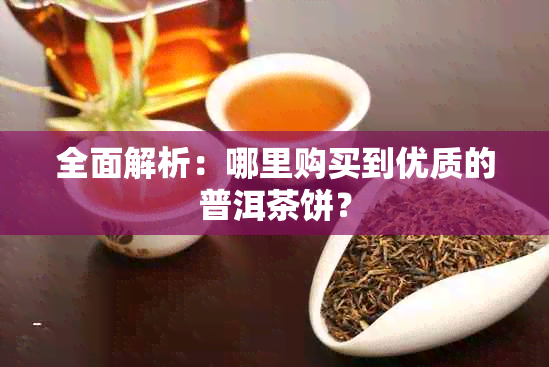 全面解析：哪里购买到优质的普洱茶饼？