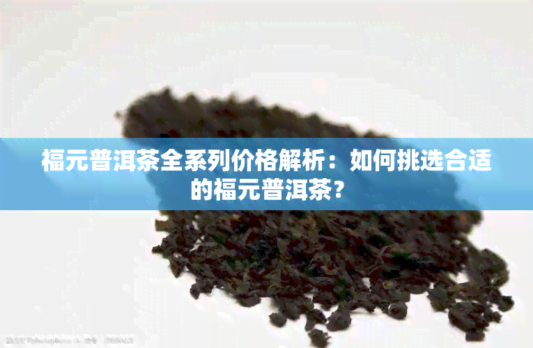 福元普洱茶全系列价格解析：如何挑选合适的福元普洱茶？