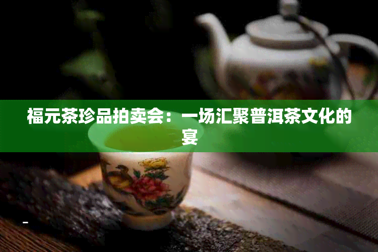 福元茶珍品拍卖会：一场汇聚普洱茶文化的宴