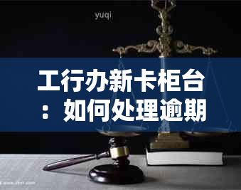 工行办新卡柜台：如何处理逾期欠款及相关问题，一次解决所有疑虑