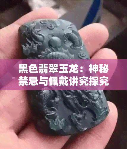 黑色翡翠玉龙：神秘禁忌与佩戴讲究探究