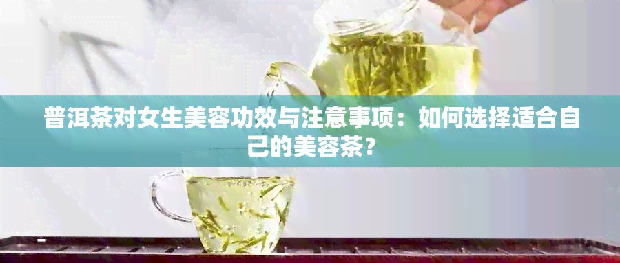 普洱茶对女生美容功效与注意事项：如何选择适合自己的美容茶？