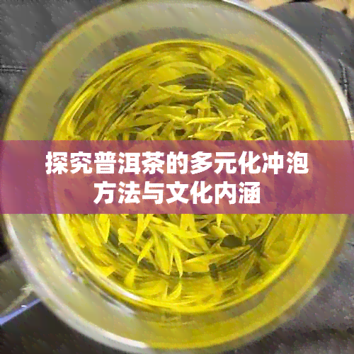 探究普洱茶的多元化冲泡方法与文化内涵