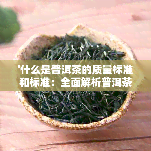 '什么是普洱茶的质量标准和标准：全面解析普洱茶质量评价体系'