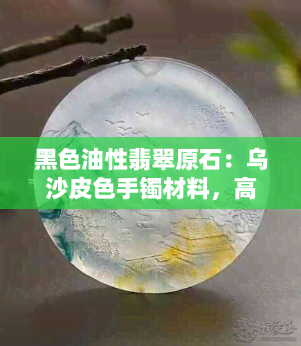 黑色油性翡翠原石：乌沙皮色手镯材料，高品质宝石收藏佳品