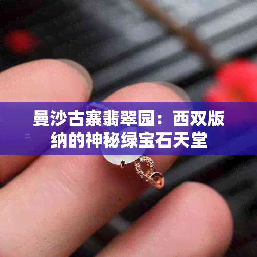 曼沙古寨翡翠园：西双版纳的神秘绿宝石天堂