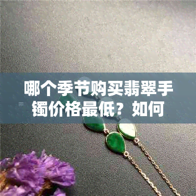 哪个季节购买翡翠手镯价格更低？如何挑选合适的时机以节省预算？