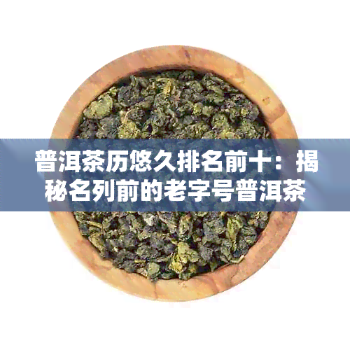 普洱茶历悠久排名前十：揭秘名列前的老字号普洱茶