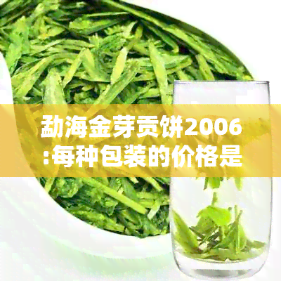 勐海金芽贡饼2006:每种包装的价格是多少？