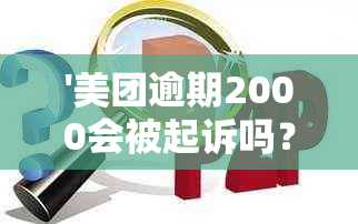 '美团逾期2000会被起诉吗？如何处理这种情况？'