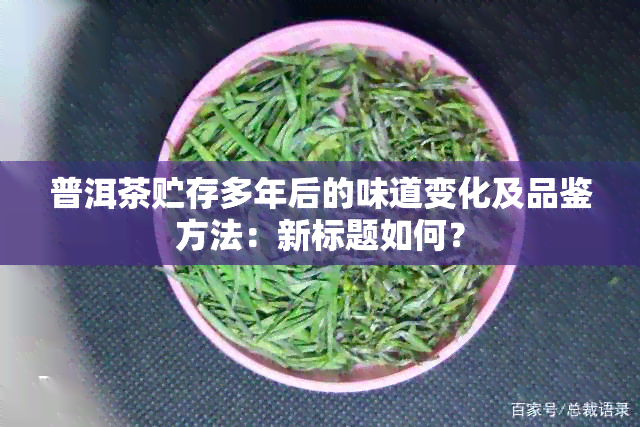 普洱茶贮存多年后的味道变化及品鉴方法：新标题如何？