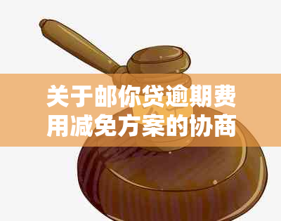 关于邮你贷逾期费用减免方案的协商指南