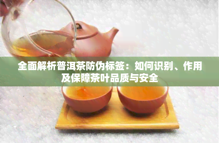 全面解析普洱茶防伪标签：如何识别、作用及保障茶叶品质与安全