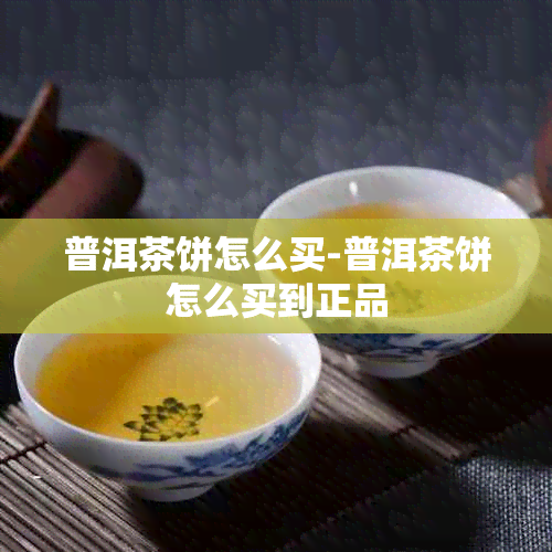 普洱茶饼怎么买-普洱茶饼怎么买到正品