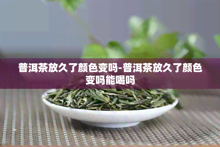 普洱茶放久了颜色变吗-普洱茶放久了颜色变吗能喝吗