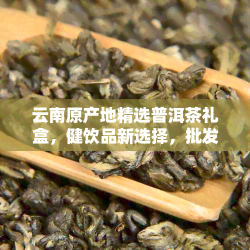 云南原产地精选普洱茶礼盒，健饮品新选择，批发促销中