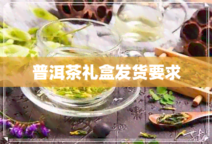 普洱茶礼盒发货要求