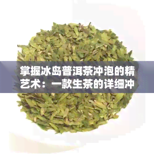 掌握冰岛普洱茶冲泡的精艺术：一款生茶的详细冲泡技巧与步骤