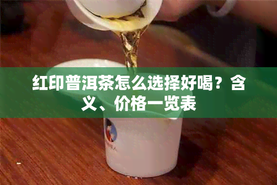 红印普洱茶怎么选择好喝？含义、价格一览表