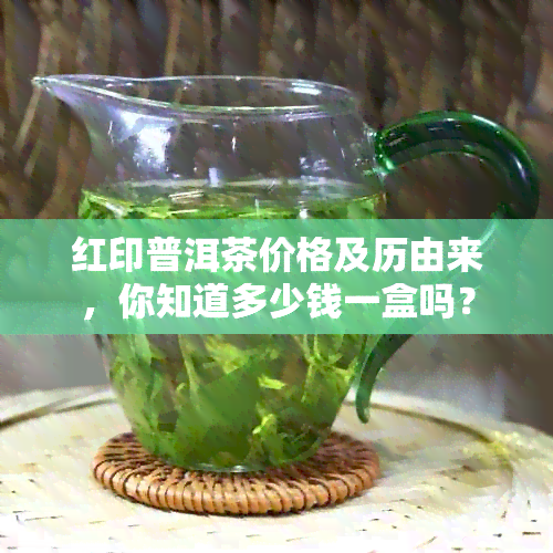 红印普洱茶价格及历由来，你知道多少钱一盒吗？