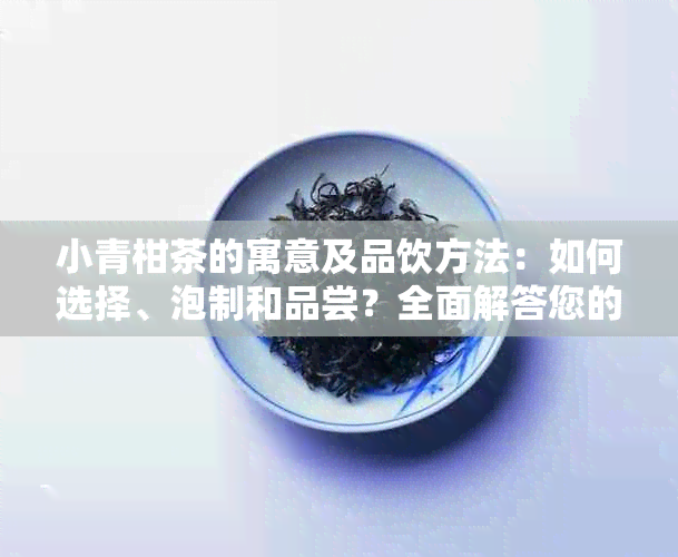 小青柑茶的寓意及品饮方法：如何选择、泡制和品尝？全面解答您的疑问！