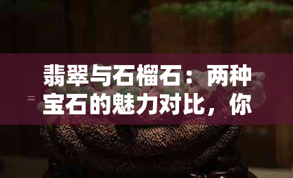 翡翠与石榴石：两种宝石的魅力对比，你更偏爱哪一种？