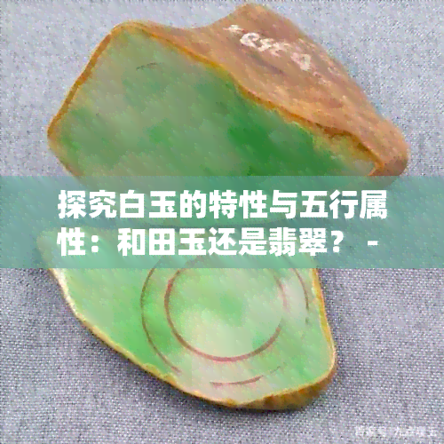 探究白玉的特性与五行属性：和田玉还是翡翠？ - 百科全解