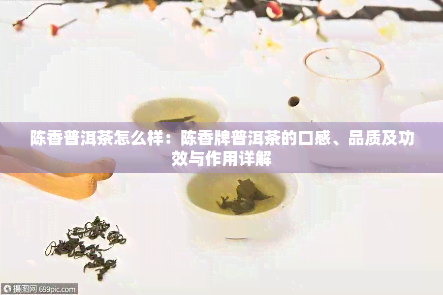 陈香普洱茶怎么样：陈香牌普洱茶的口感、品质及功效与作用详解