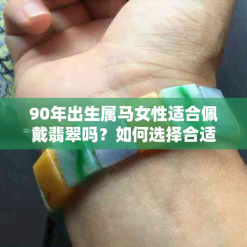 90年出生属马女性适合佩戴翡翠吗？如何选择合适的翡翠首饰？