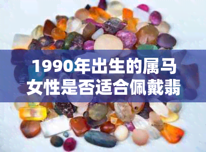 1990年出生的属马女性是否适合佩戴翡翠马饰品？