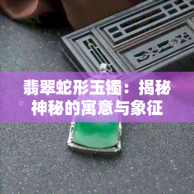 翡翠蛇形玉镯：揭秘神秘的寓意与象征