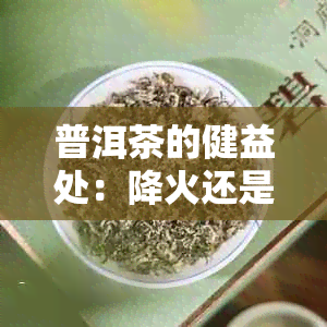 普洱茶的健益处：降火还是上火？专家解析