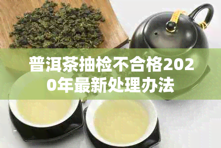 普洱茶抽检不合格2020年最新处理办法