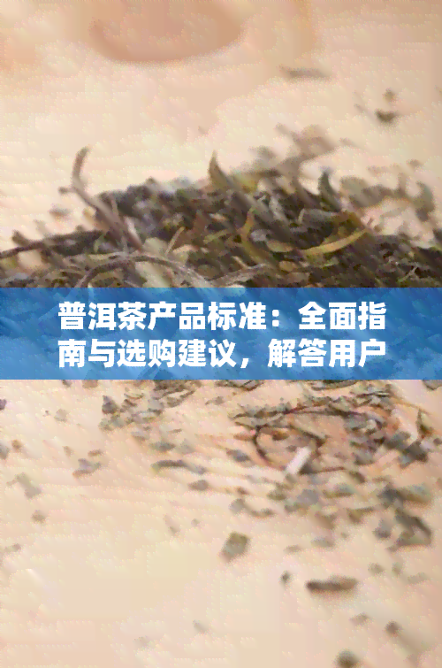 普洱茶产品标准：全面指南与选购建议，解答用户关于普洱茶的所有疑问