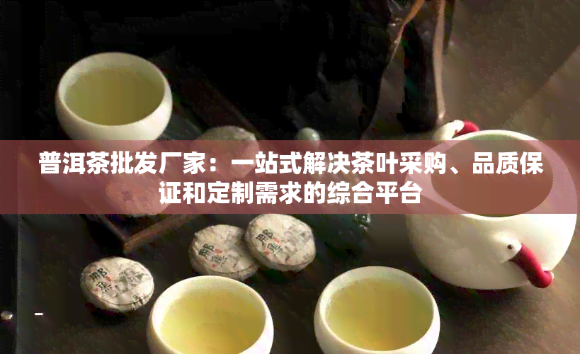 普洱茶批发厂家：一站式解决茶叶采购、品质保证和定制需求的综合平台