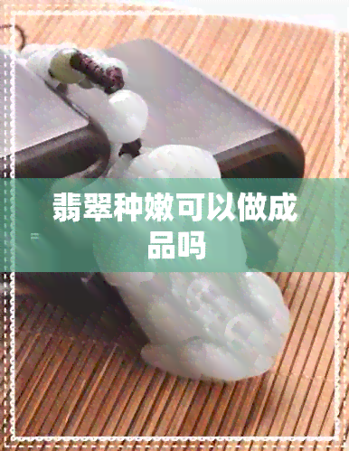 翡翠种嫩可以做成品吗