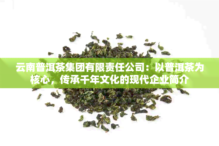 云南普洱茶集团有限责任公司：以普洱茶为核心，传承千年文化的现代企业简介