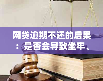 网贷逾期不还的后果：是否会导致坐牢、信用记录破坏及如何解决？