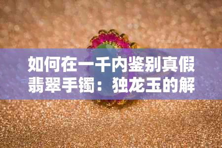 如何在一千内鉴别真假翡翠手镯：独龙玉的解读与对比