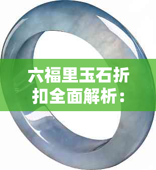 六福里玉石折扣全面解析：购买六福里玉石究竟能享几折优惠？