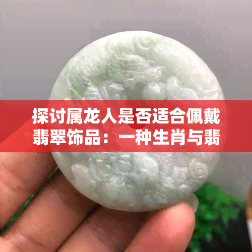 探讨属龙人是否适合佩戴翡翠饰品：一种生肖与翡翠的和谐共生