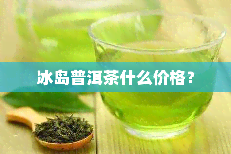 冰岛普洱茶什么价格？