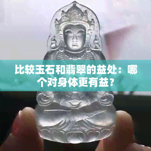 比较玉石和翡翠的益处：哪个对身体更有益？