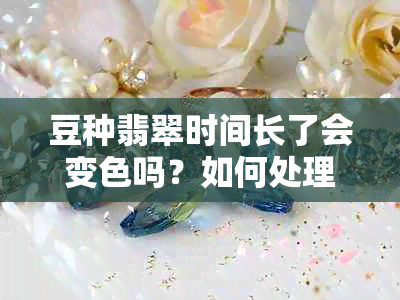 豆种翡翠时间长了会变色吗？如何处理？