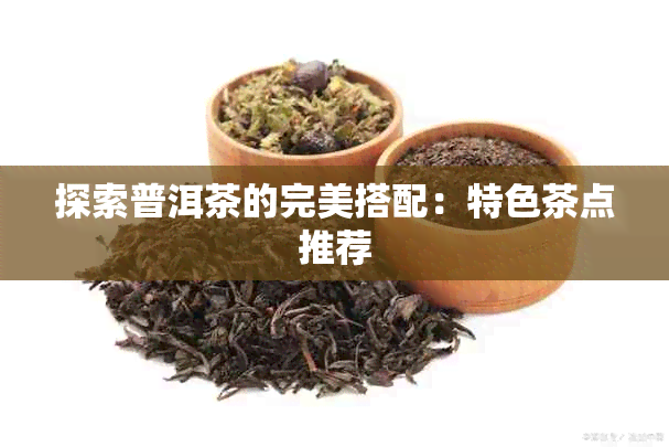 探索普洱茶的完美搭配：特色茶点推荐