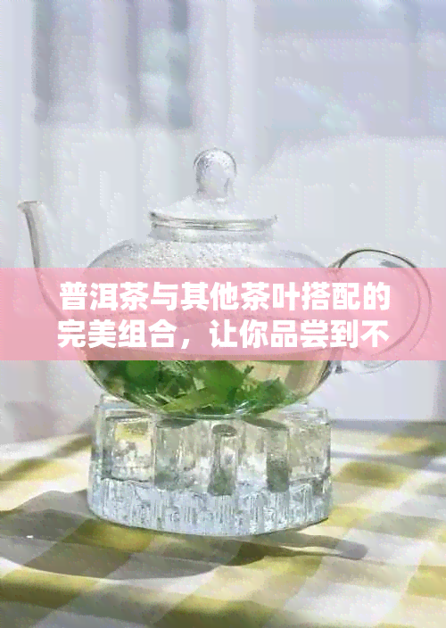 普洱茶与其他茶叶搭配的完美组合，让你品尝到不同口感的新体验